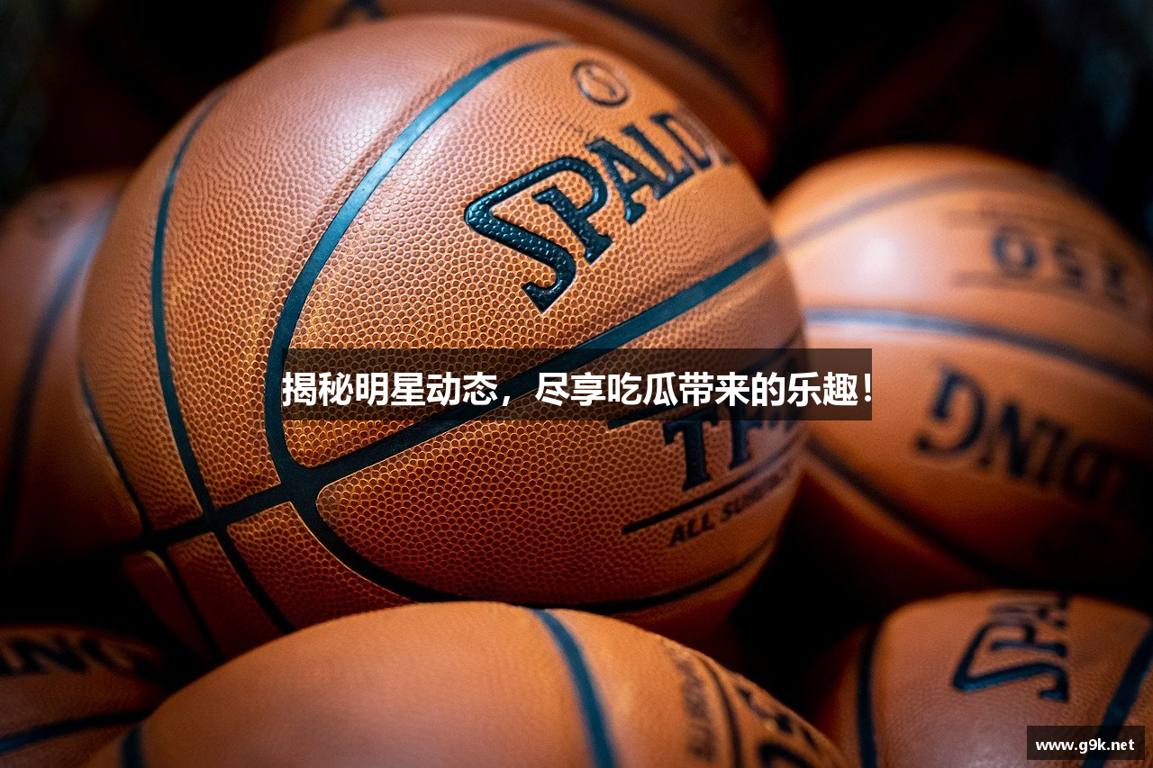 揭秘明星动态，尽享吃瓜带来的乐趣！